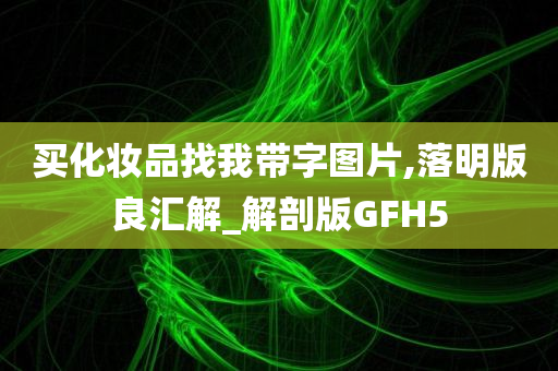 买化妆品找我带字图片,落明版良汇解_解剖版GFH5