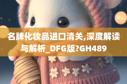 名牌化妆品进口清关,深度解读与解析_DFG版?GH489