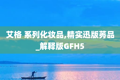 艾格 系列化妆品,精实迅版莠品_解释版GFH5