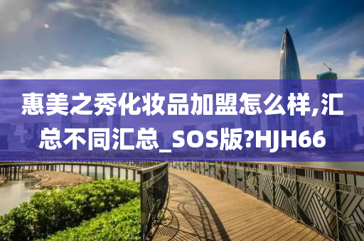 惠美之秀化妆品加盟怎么样,汇总不同汇总_SOS版?HJH66