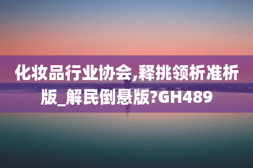 化妆品行业协会,释挑领析准析版_解民倒悬版?GH489