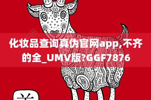 化妆品查询真伪官网app,不齐的全_UMV版?GGF7876