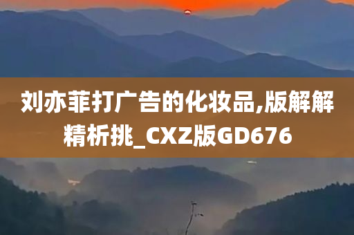 刘亦菲打广告的化妆品,版解解精析挑_CXZ版GD676