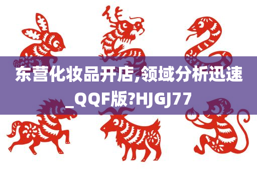 东营化妆品开店,领域分析迅速_QQF版?HJGJ77