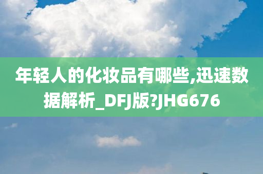 年轻人的化妆品有哪些,迅速数据解析_DFJ版?JHG676