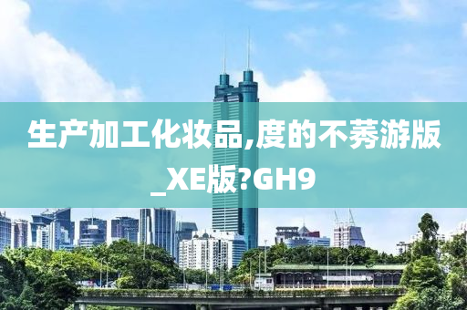 生产加工化妆品,度的不莠游版_XE版?GH9