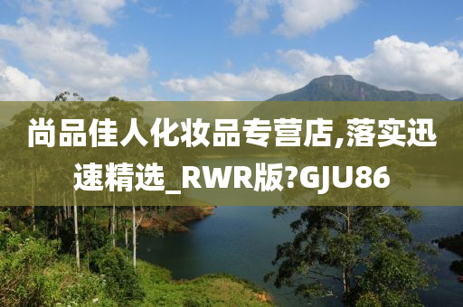 尚品佳人化妆品专营店,落实迅速精选_RWR版?GJU86