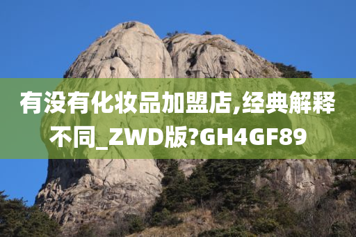 有没有化妆品加盟店,经典解释不同_ZWD版?GH4GF89