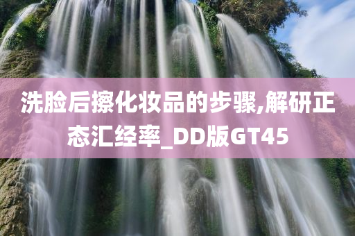 洗脸后擦化妆品的步骤,解研正态汇经率_DD版GT45