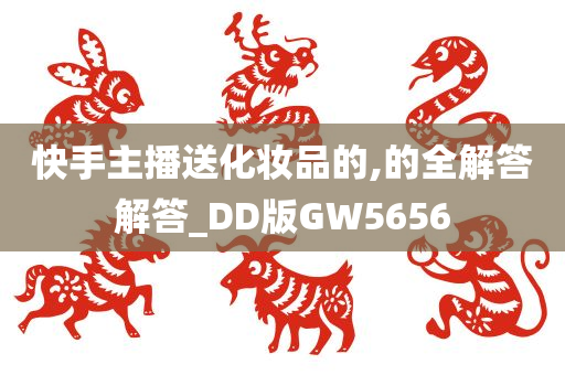 快手主播送化妆品的,的全解答解答_DD版GW5656