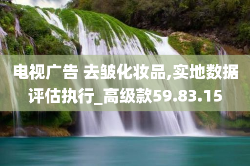 电视广告 去皱化妆品,实地数据评估执行_高级款59.83.15