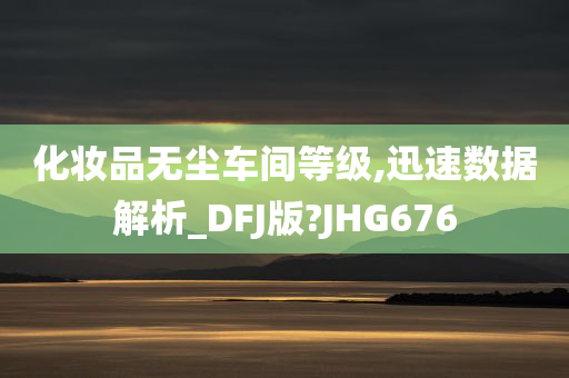 化妆品无尘车间等级,迅速数据解析_DFJ版?JHG676