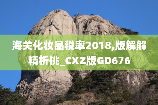 海关化妆品税率2018,版解解精析挑_CXZ版GD676