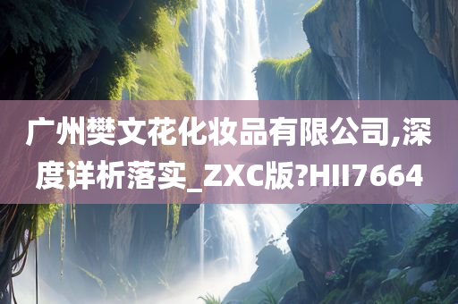 广州樊文花化妆品有限公司,深度详析落实_ZXC版?HII7664