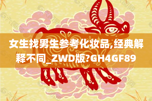 女生找男生参考化妆品,经典解释不同_ZWD版?GH4GF89