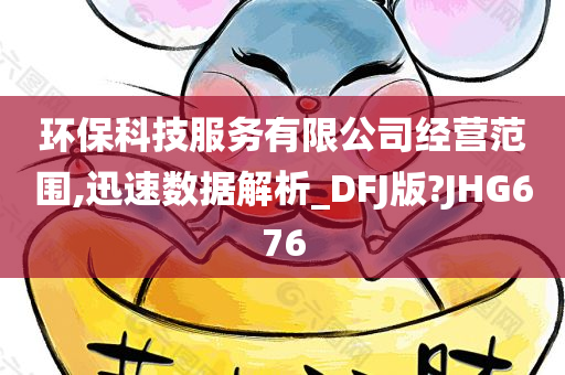 环保科技服务有限公司经营范围,迅速数据解析_DFJ版?JHG676