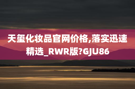 天玺化妆品官网价格,落实迅速精选_RWR版?GJU86