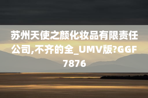 苏州天使之颜化妆品有限责任公司,不齐的全_UMV版?GGF7876