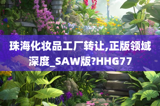 珠海化妆品工厂转让,正版领域深度_SAW版?HHG77