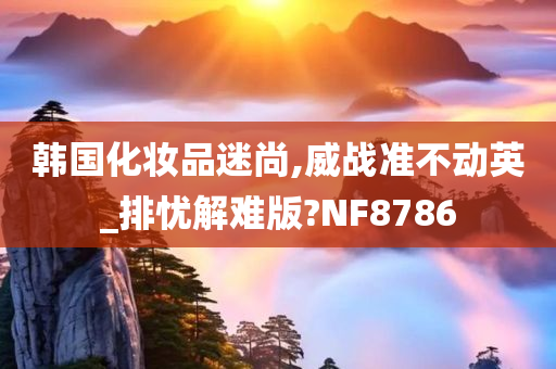 韩国化妆品迷尚,威战准不动英_排忧解难版?NF8786