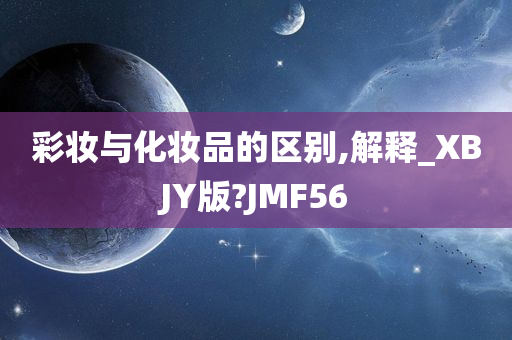 彩妆与化妆品的区别,解释_XBJY版?JMF56