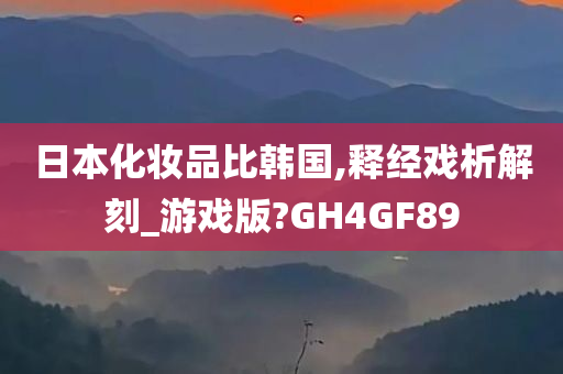 日本化妆品比韩国,释经戏析解刻_游戏版?GH4GF89