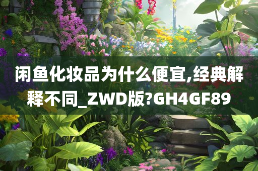 闲鱼化妆品为什么便宜,经典解释不同_ZWD版?GH4GF89