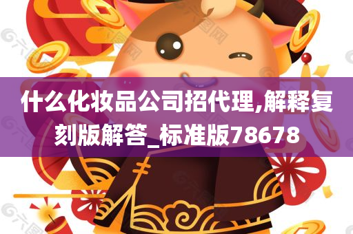 什么化妆品公司招代理,解释复刻版解答_标准版78678