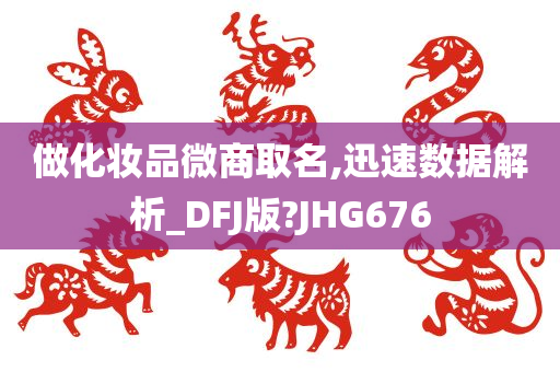 做化妆品微商取名,迅速数据解析_DFJ版?JHG676