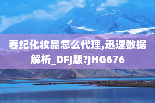 春纪化妆品怎么代理,迅速数据解析_DFJ版?JHG676