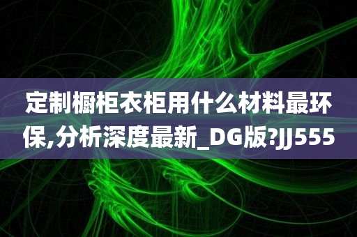 定制橱柜衣柜用什么材料最环保,分析深度最新_DG版?JJ555