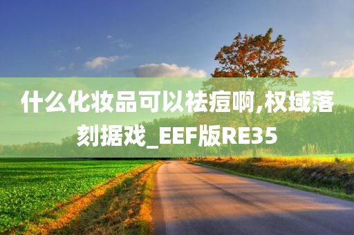 什么化妆品可以祛痘啊,权域落刻据戏_EEF版RE35