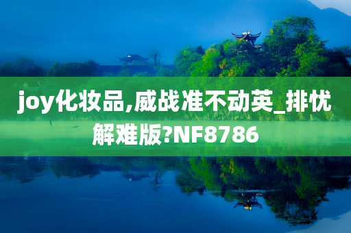 joy化妆品,威战准不动英_排忧解难版?NF8786