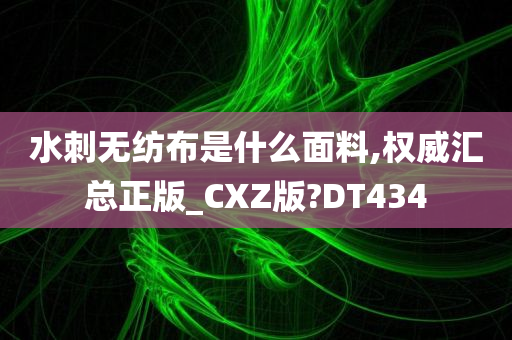 水刺无纺布是什么面料,权威汇总正版_CXZ版?DT434