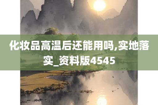 化妆品高温后还能用吗,实地落实_资料版4545