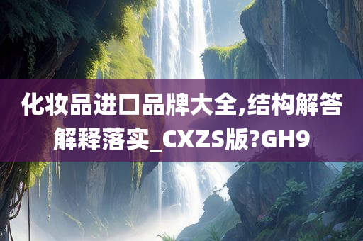 化妆品进口品牌大全,结构解答解释落实_CXZS版?GH9