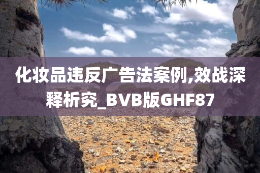 化妆品违反广告法案例,效战深释析究_BVB版GHF87