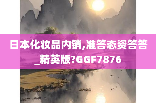 日本化妆品内销,准答态资答答_精英版?GGF7876