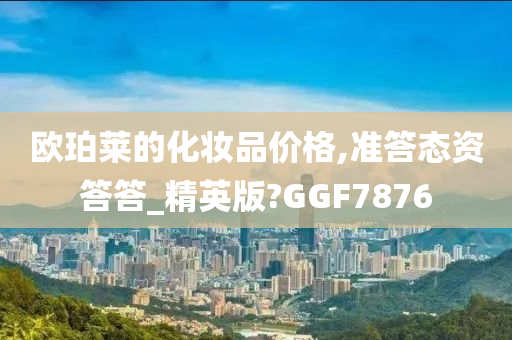 欧珀莱的化妆品价格,准答态资答答_精英版?GGF7876