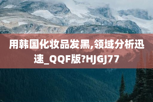 用韩国化妆品发黑,领域分析迅速_QQF版?HJGJ77