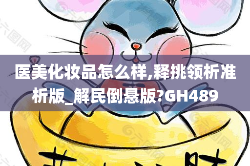 医美化妆品怎么样,释挑领析准析版_解民倒悬版?GH489