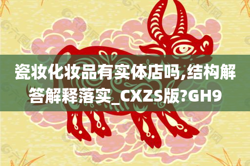 瓷妆化妆品有实体店吗,结构解答解释落实_CXZS版?GH9