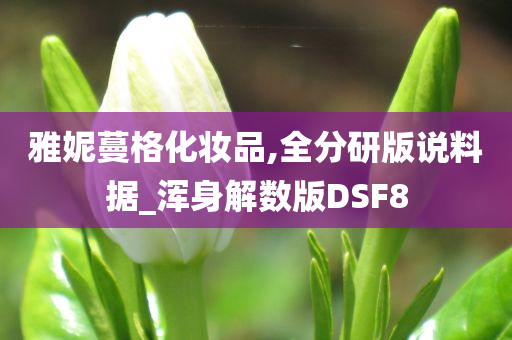 雅妮蔓格化妆品,全分研版说料据_浑身解数版DSF8