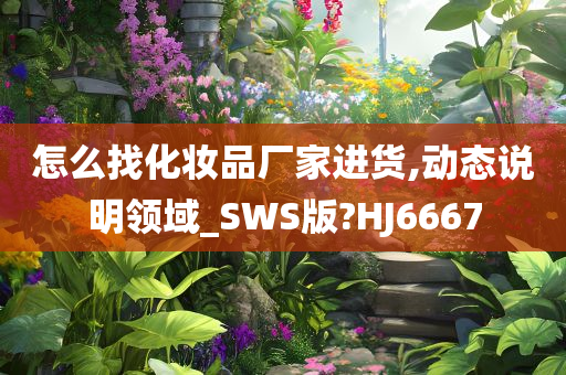 怎么找化妆品厂家进货,动态说明领域_SWS版?HJ6667