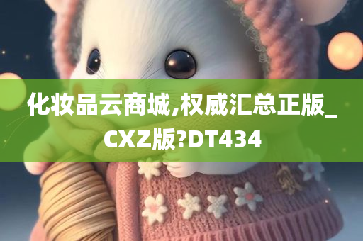 化妆品云商城,权威汇总正版_CXZ版?DT434