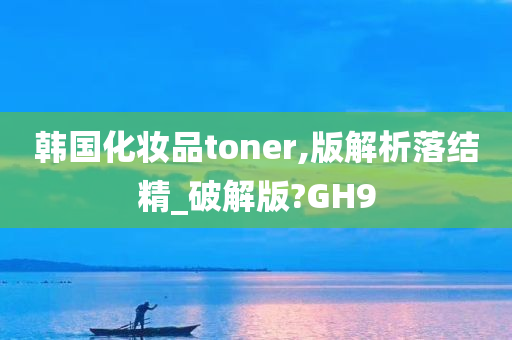 韩国化妆品toner,版解析落结精_破解版?GH9