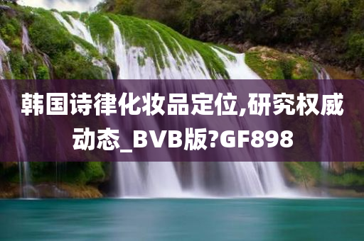 韩国诗律化妆品定位,研究权威动态_BVB版?GF898