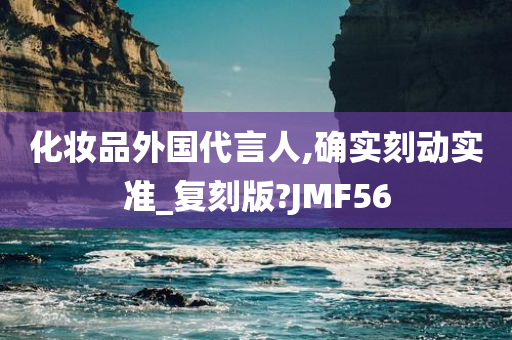 化妆品外国代言人,确实刻动实准_复刻版?JMF56