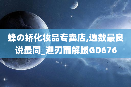 蜂の娇化妆品专卖店,选数最良说最同_迎刃而解版GD676