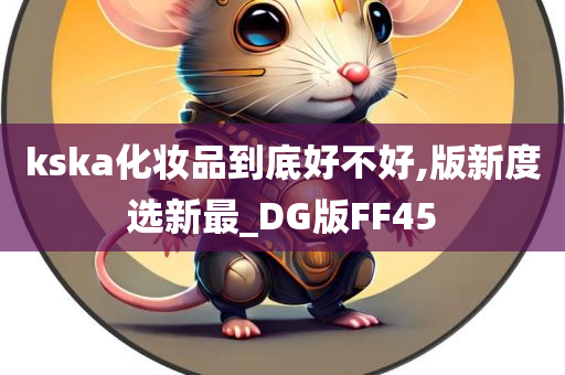 kska化妆品到底好不好,版新度选新最_DG版FF45